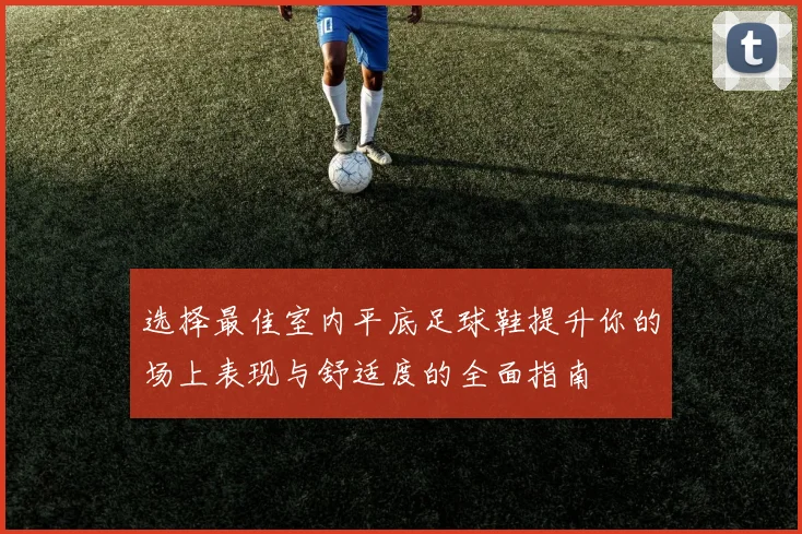 选择最佳室内平底足球鞋提升你的场上表现与舒适度的全面指南