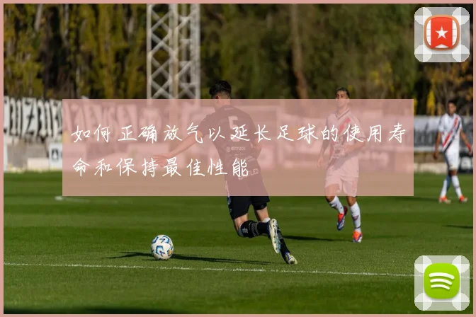 如何正确放气以延长足球的使用寿命和保持最佳性能