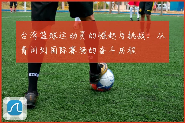 台湾篮球运动员的崛起与挑战：从青训到国际赛场的奋斗历程
