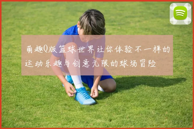 萌趣Q版篮球世界让你体验不一样的运动乐趣与创意无限的球场冒险
