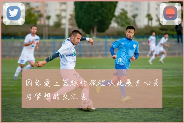 因你爱上篮球的旅程从此展开心灵与梦想的交汇点