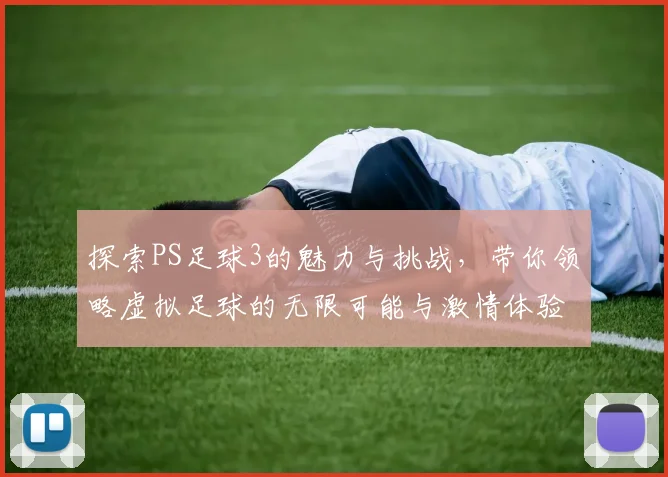 探索PS足球3的魅力与挑战，带你领略虚拟足球的无限可能与激情体验