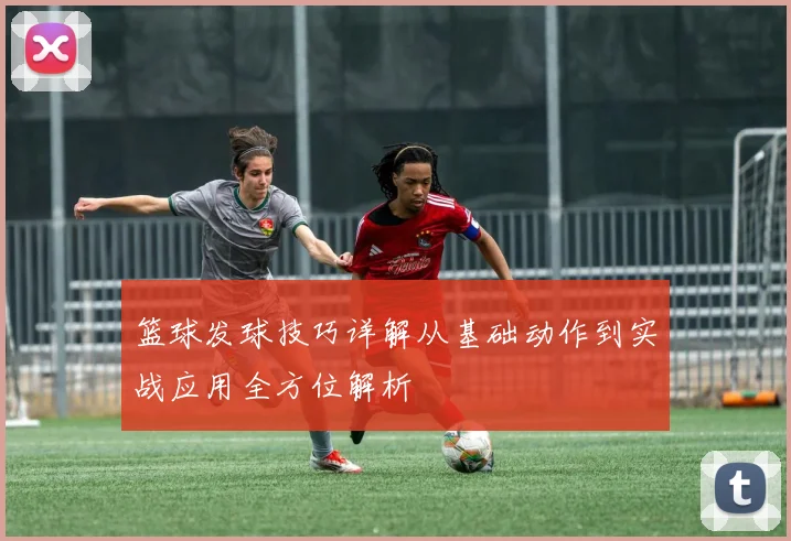 篮球发球技巧详解从基础动作到实战应用全方位解析