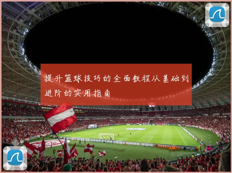提升篮球技巧的全面教程从基础到进阶的实用指南