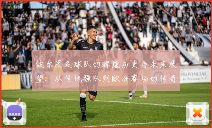 波尔图足球队的辉煌历史与未来展望：从传统强队到欧洲赛场的传奇之路