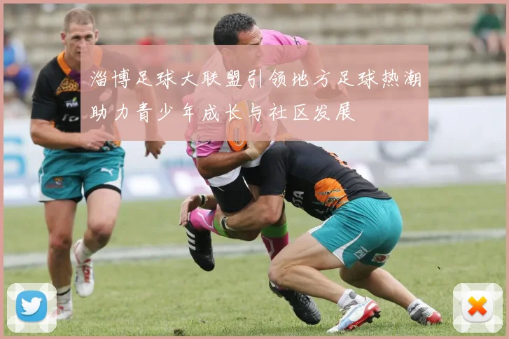 淄博足球大联盟引领地方足球热潮助力青少年成长与社区发展