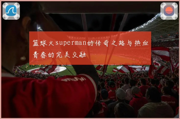 篮球火superman的传奇之路与热血青春的完美交融
