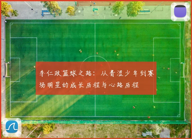 李仁政篮球之路：从青涩少年到赛场明星的成长历程与心路历程