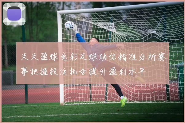 天天盈球竞彩足球助你精准分析赛事把握投注机会提升盈利水平