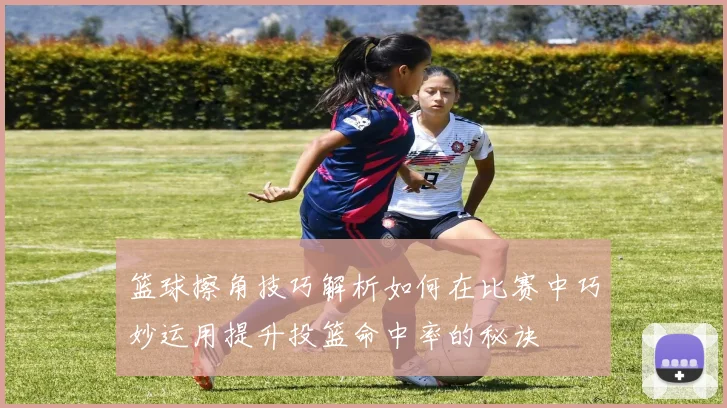 篮球擦角技巧解析如何在比赛中巧妙运用提升投篮命中率的秘诀