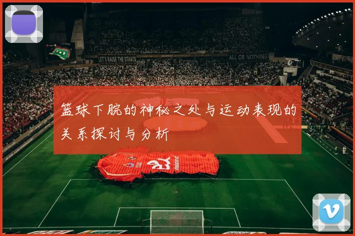 篮球下脘的神秘之处与运动表现的关系探讨与分析