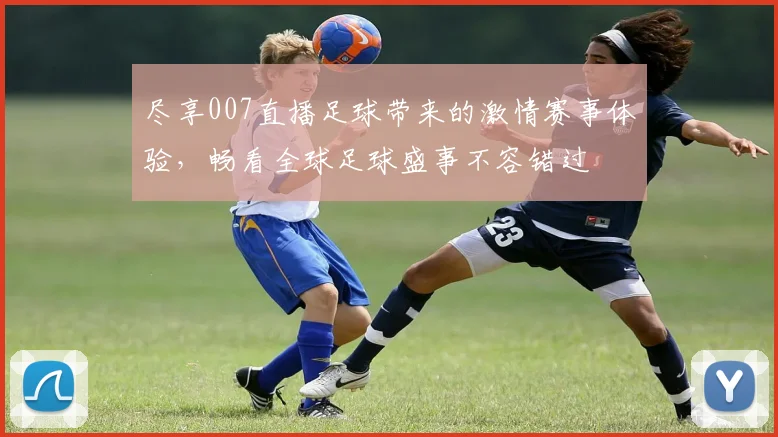 尽享007直播足球带来的激情赛事体验，畅看全球足球盛事不容错过