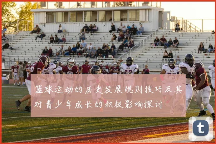 篮球运动的历史发展规则技巧及其对青少年成长的积极影响探讨